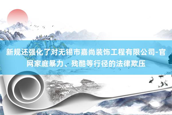 新规还强化了对无锡市嘉尚装饰工程有限公司-官网家庭暴力、残酷等行径的法律欺压