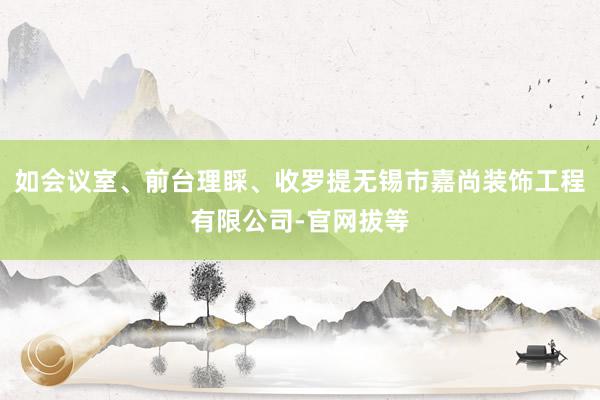 如会议室、前台理睬、收罗提无锡市嘉尚装饰工程有限公司-官网拔等