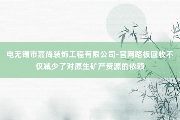 电无锡市嘉尚装饰工程有限公司-官网路板回收不仅减少了对原生矿产资源的依赖