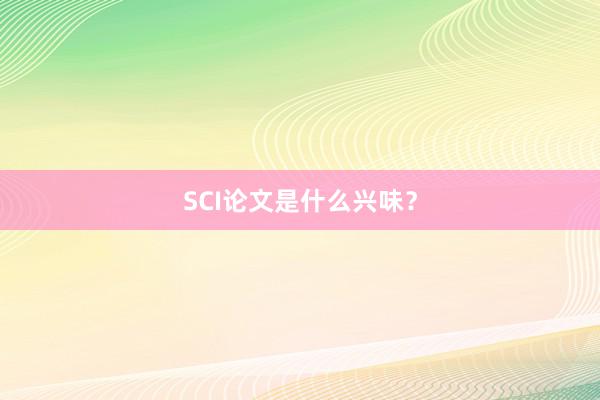 SCI论文是什么兴味？