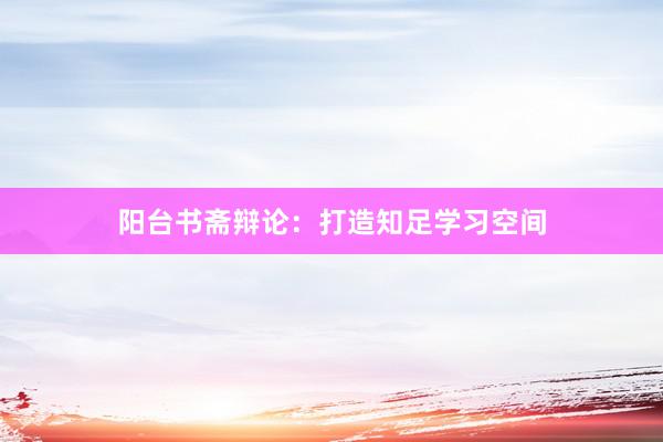 阳台书斋辩论：打造知足学习空间