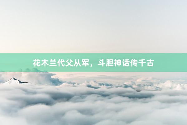 花木兰代父从军，斗胆神话传千古