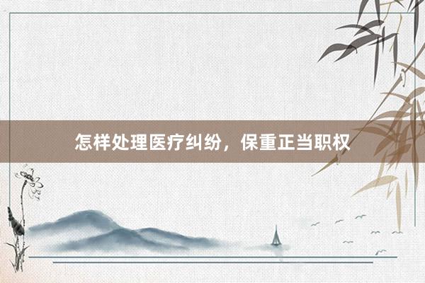 怎样处理医疗纠纷，保重正当职权