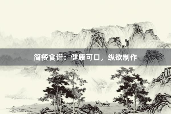 简餐食谱:健康可口,纵欲制作